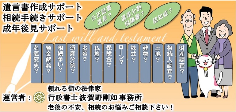 <h4>遺言書作成サポート・相続手続きサポート・成年後見サポート</h4><br><h1>行政書士 波賀野剛如 事務所</h1><br><h3>老後の不安、相続のお悩みご相談下さい！</h3>
